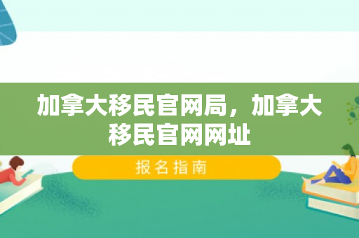 加拿大移民官网局，加拿大移民官网网址