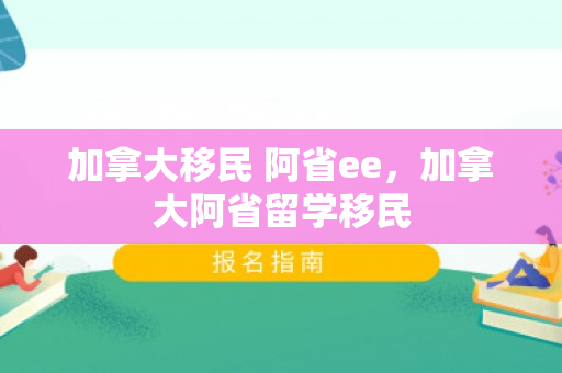 加拿大移民 阿省ee，加拿大阿省留学移民