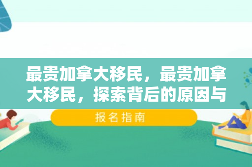 最贵加拿大移民，最贵加拿大移民，探索背后的原因与价值