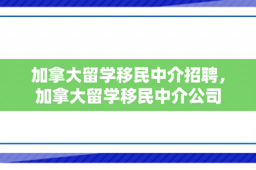 加拿大留学移民中介招聘，加拿大留学移民中介公司