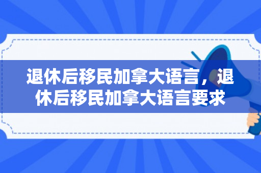 退休后移民加拿大语言，退休后移民加拿大语言要求