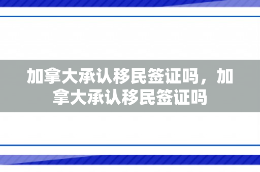 加拿大承认移民签证吗，加拿大承认移民签证吗