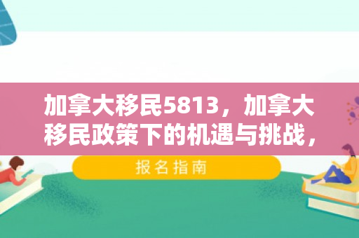 加拿大移民5813，加拿大移民政策下的机遇与挑战，解读加拿大移民类别代码5813
