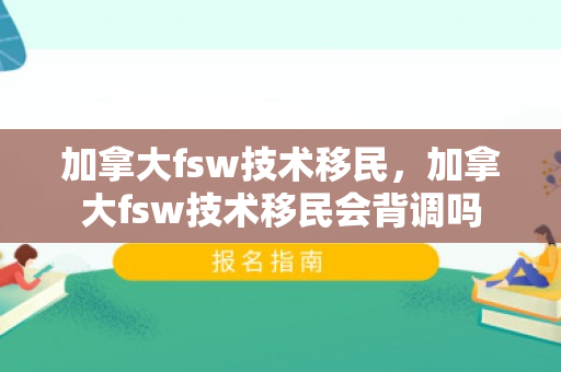 加拿大fsw技术移民，加拿大fsw技术移民会背调吗