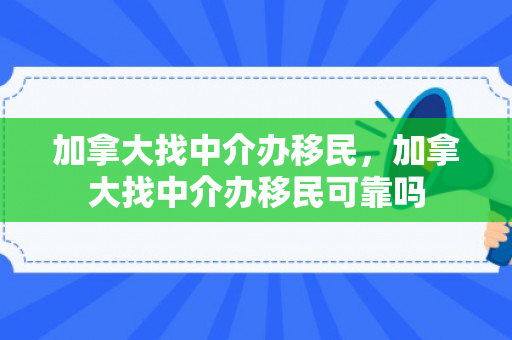 加拿大找中介办移民，加拿大找中介办移民可靠吗