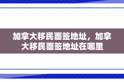 加拿大移民面签地址，加拿大移民面签地址在哪里