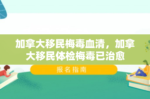 加拿大移民梅毒血清，加拿大移民体检梅毒已治愈