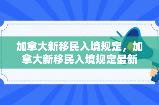 加拿大新移民入境规定，加拿大新移民入境规定最新