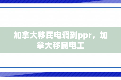 加拿大移民电调到ppr，加拿大移民电工