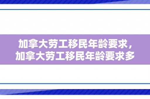 加拿大劳工移民年龄要求，加拿大劳工移民年龄要求多大