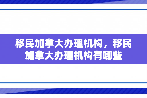 移民加拿大办理机构，移民加拿大办理机构有哪些