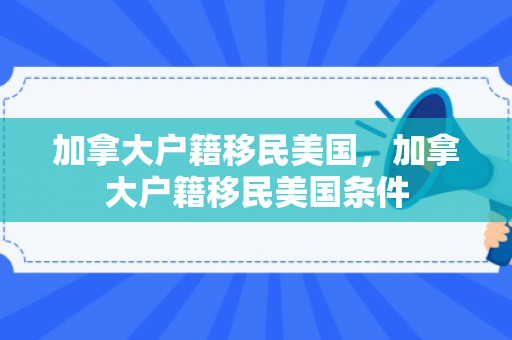 加拿大户籍移民美国，加拿大户籍移民美国条件