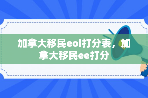 加拿大移民eoi打分表，加拿大移民ee打分