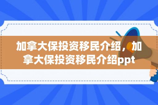 加拿大保投资移民介绍，加拿大保投资移民介绍ppt