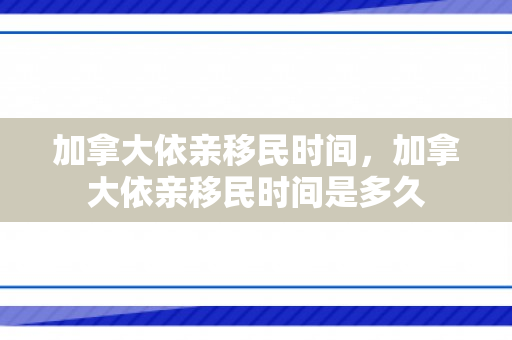 加拿大依亲移民时间，加拿大依亲移民时间是多久
