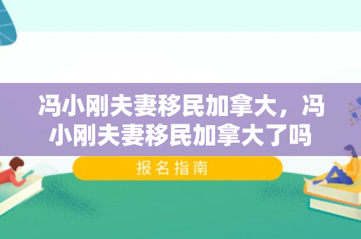 冯小刚夫妻移民加拿大，冯小刚夫妻移民加拿大了吗
