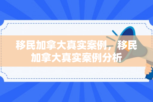 移民加拿大真实案例，移民加拿大真实案例分析