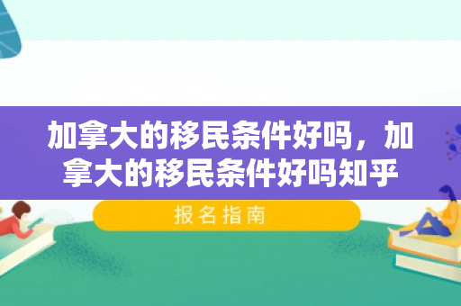 加拿大的移民条件好吗，加拿大的移民条件好吗知乎