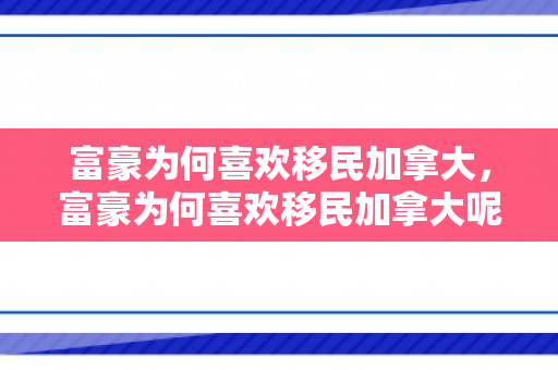 富豪为何喜欢移民加拿大，富豪为何喜欢移民加拿大呢