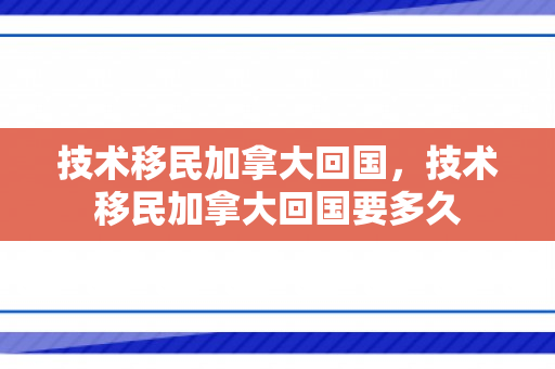 技术移民加拿大回国，技术移民加拿大回国要多久