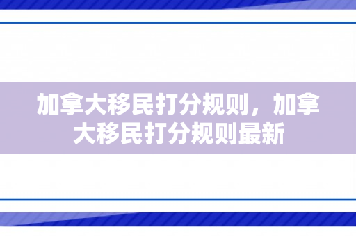 加拿大移民打分规则，加拿大移民打分规则最新
