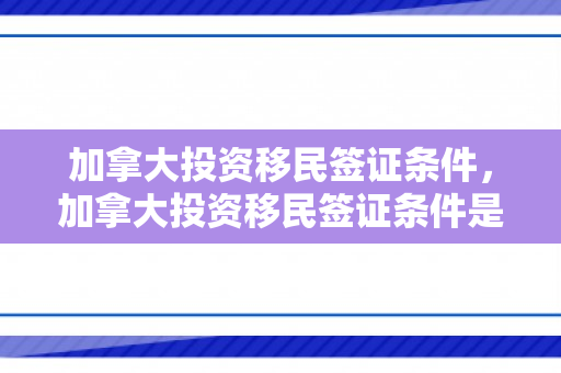 加拿大投资移民签证条件，加拿大投资移民签证条件是什么