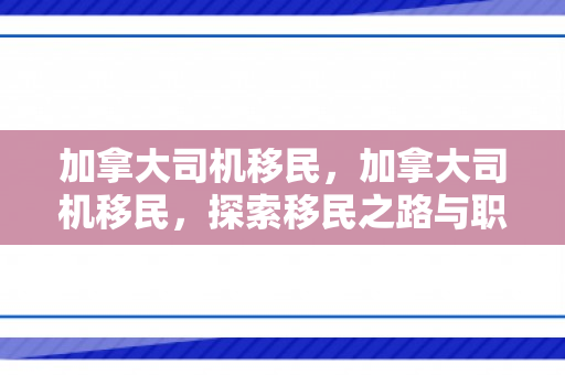 加拿大司机移民，加拿大司机移民，探索移民之路与职业前景