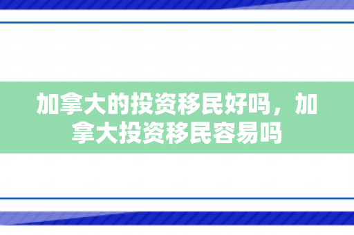 加拿大的投资移民好吗，加拿大投资移民容易吗