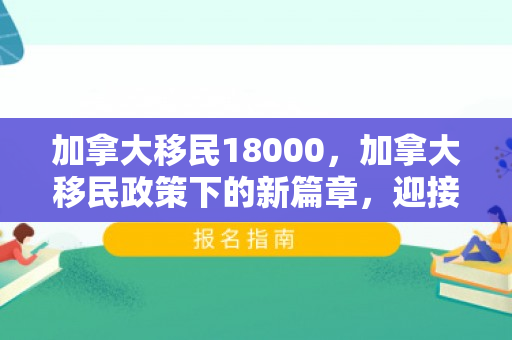 加拿大移民18000，加拿大移民政策下的新篇章，迎接18,000名新移民