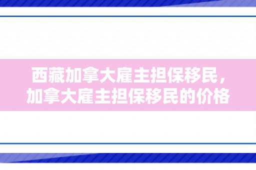 西藏加拿大雇主担保移民，加拿大雇主担保移民的价格