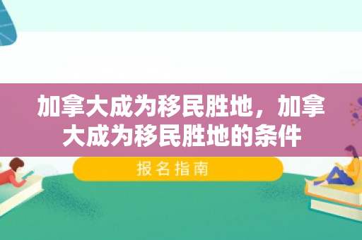加拿大成为移民胜地，加拿大成为移民胜地的条件