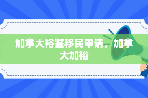 加拿大裕鉴移民申请，加拿大加裕