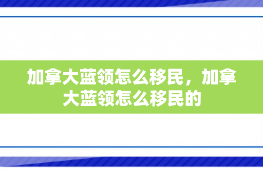 加拿大蓝领怎么移民，加拿大蓝领怎么移民的