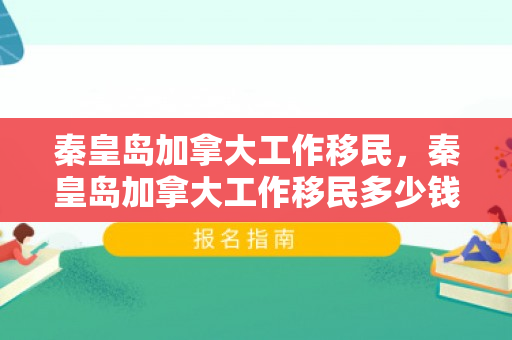 秦皇岛加拿大工作移民，秦皇岛加拿大工作移民多少钱