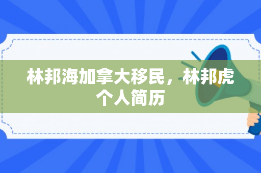 林邦海加拿大移民，林邦虎个人简历