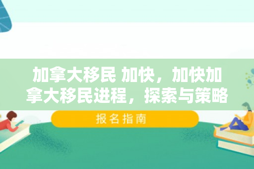 加拿大移民 加快，加快加拿大移民进程，探索与策略