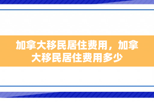 加拿大移民居住费用，加拿大移民居住费用多少