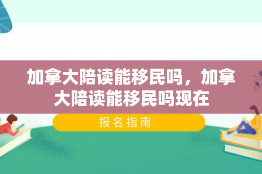 加拿大陪读能移民吗，加拿大陪读能移民吗现在