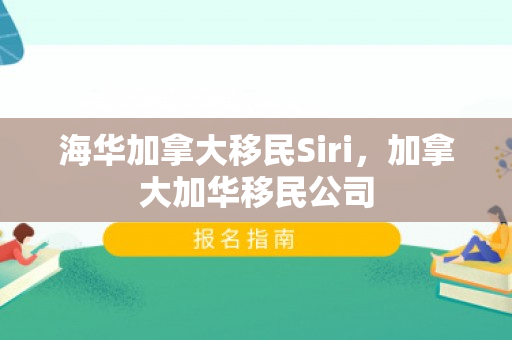 海华加拿大移民Siri，加拿大加华移民公司