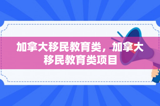 加拿大移民教育类，加拿大移民教育类项目