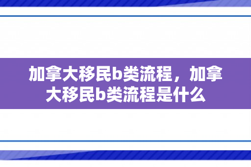 加拿大移民b类流程，加拿大移民b类流程是什么