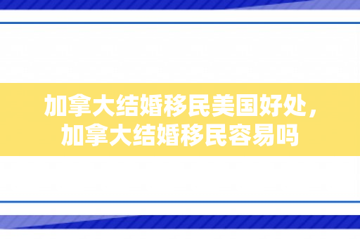 加拿大结婚移民美国好处，加拿大结婚移民容易吗