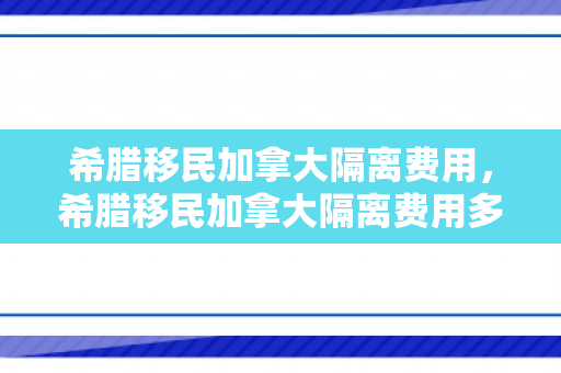 希腊移民加拿大隔离费用，希腊移民加拿大隔离费用多少