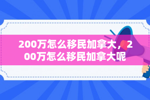 200万怎么移民加拿大，200万怎么移民加拿大呢