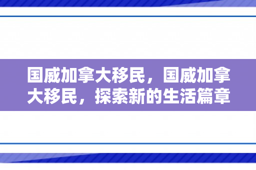 国威加拿大移民，国威加拿大移民，探索新的生活篇章