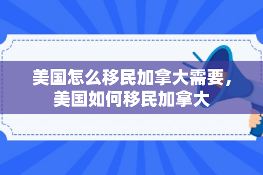 美国怎么移民加拿大需要，美国如何移民加拿大