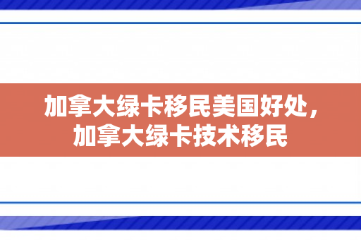 加拿大绿卡移民美国好处，加拿大绿卡技术移民