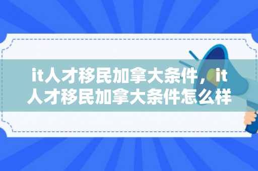 it人才移民加拿大条件，it人才移民加拿大条件怎么样
