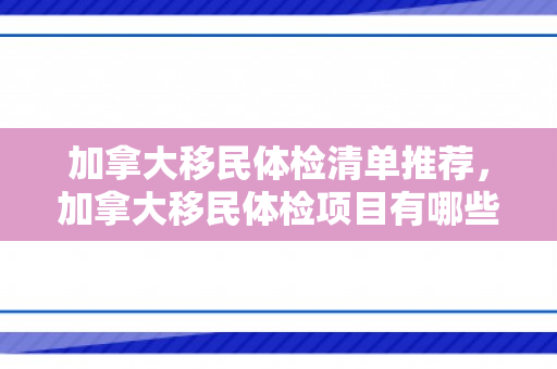加拿大移民体检清单推荐，加拿大移民体检项目有哪些