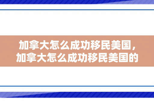 加拿大怎么成功移民美国，加拿大怎么成功移民美国的